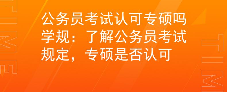 公务员考试认可专硕吗学规：了解公务员考试规定，专硕是否认可