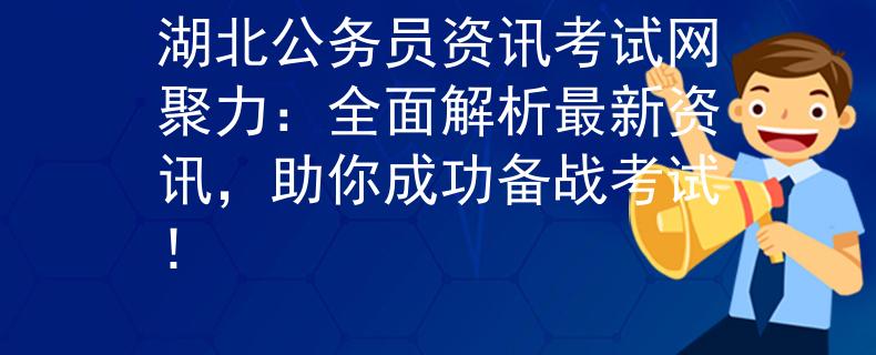 湖北公务员资讯考试网聚力：全面解析最新资讯，助你成功备战考试！