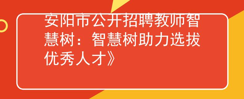 安阳市公开招聘教师智慧树：智慧树助力选拔优秀人才》