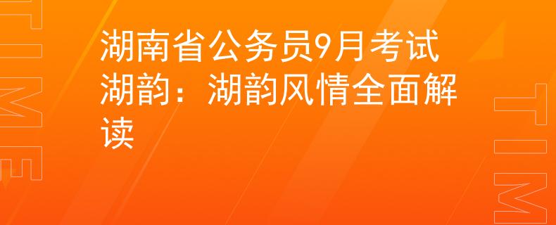 湖南省公务员9月考试湖韵：湖韵风情全面解读