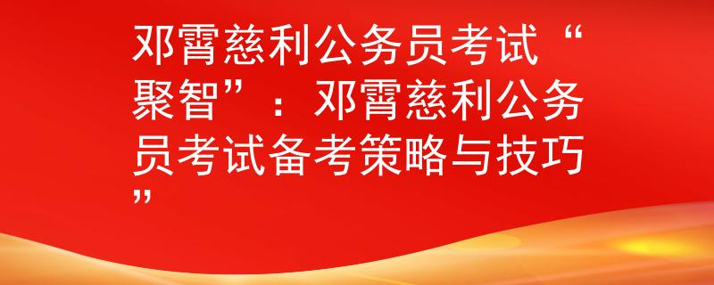 邓霄慈利公务员考试“聚智”：邓霄慈利公务员考试备考策略与技巧”