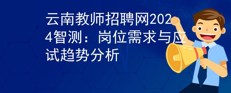 云南教师招聘网2024智测：岗位需求与应试趋势分析
