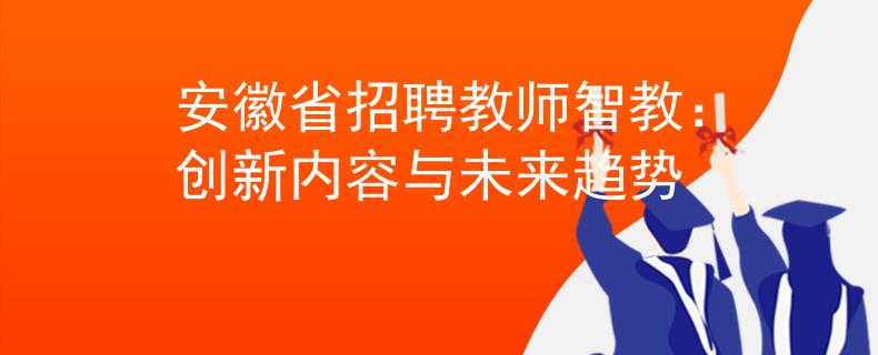 安徽省招聘教师智教：创新内容与未来趋势