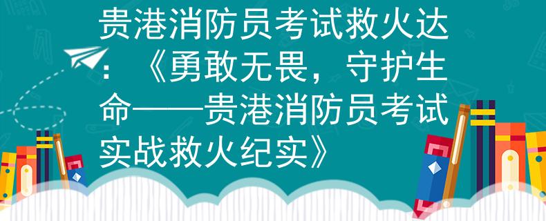 贵港消防员考试救火达：《勇敢无畏，守护生命——贵港消防员考试实战救火纪实》