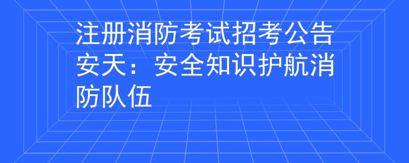 注册消防考试招考公告安天：安全知识护航消防队伍
