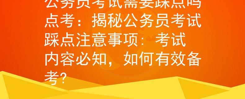 公务员考试需要踩点吗点考：揭秘公务员考试踩点注意事项: 考试内容必知，如何有效备考?