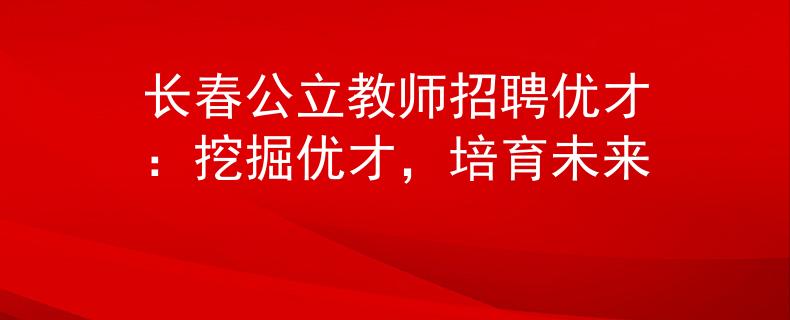 长春公立教师招聘优才：挖掘优才，培育未来