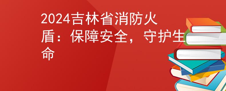 2024吉林省消防火盾：保障安全，守护生命