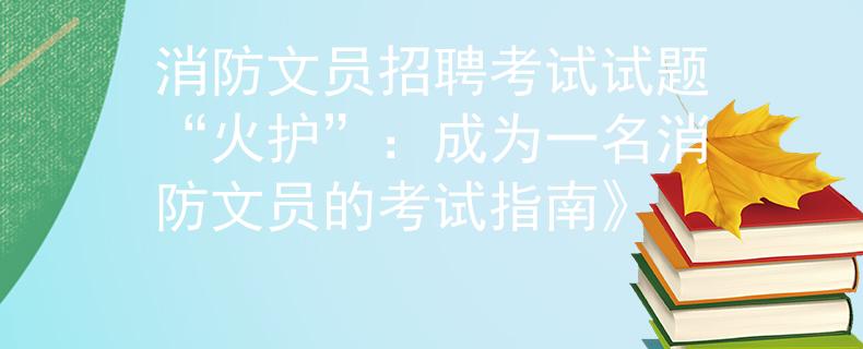 消防文员招聘考试试题“火护”：成为一名消防文员的考试指南》
