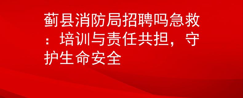 蓟县消防局招聘吗急救：培训与责任共担，守护生命安全