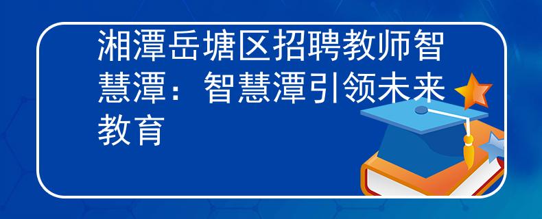 湘潭岳塘区招聘教师智慧潭：智慧潭引领未来教育