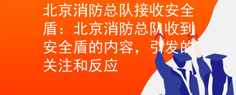 北京消防总队接收安全盾：北京消防总队收到安全盾的内容，引发的关注和反应