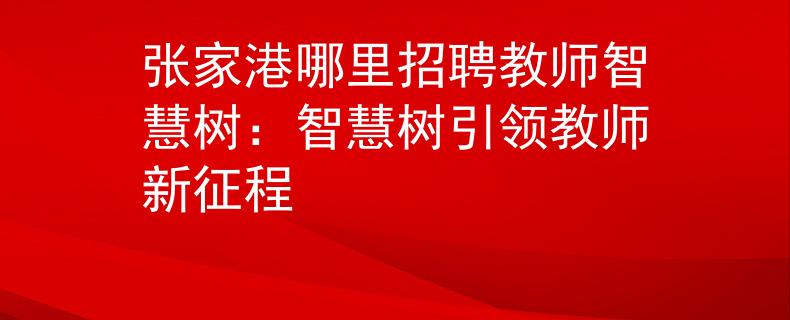 张家港哪里招聘教师智慧树：智慧树引领教师新征程