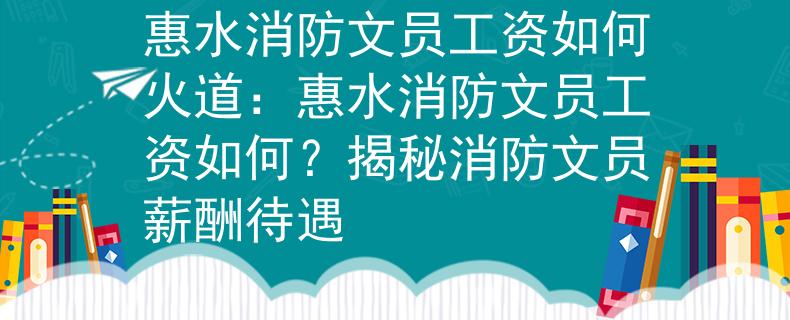 惠水消防文员工资如何火道：惠水消防文员工资如何？揭秘消防文员薪酬待遇