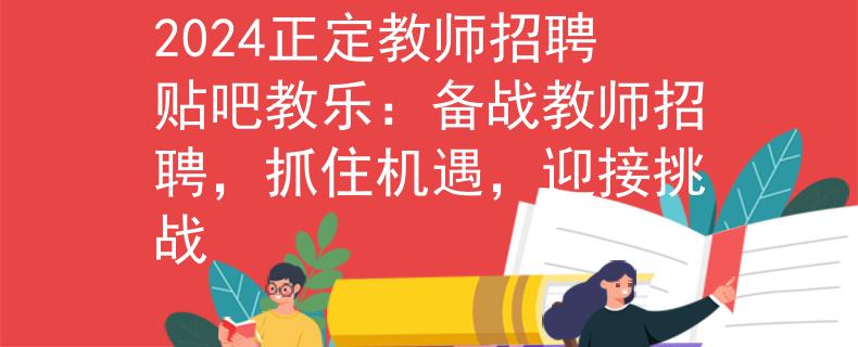 2024正定教师招聘贴吧教乐：备战教师招聘，抓住机遇，迎接挑战