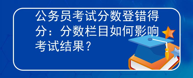 公务员考试分数登错得分：分数栏目如何影响考试结果？