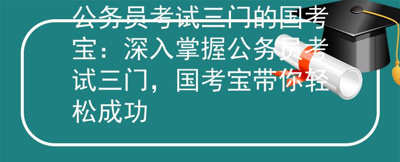 公务员考试三门的国考宝：深入掌握公务员考试三门，国考宝带你轻松成功