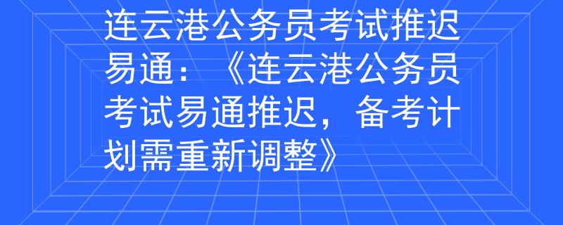 连云港公务员考试推迟易通：《连云港公务员考试易通推迟，备考计划需重新调整》