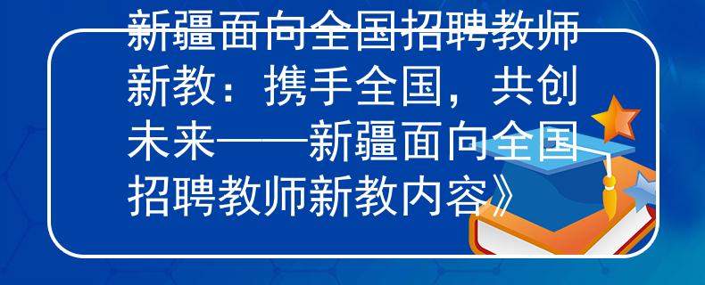 新疆面向全国招聘教师新教：携手全国，共创未来——新疆面向全国招聘教师新教内容》