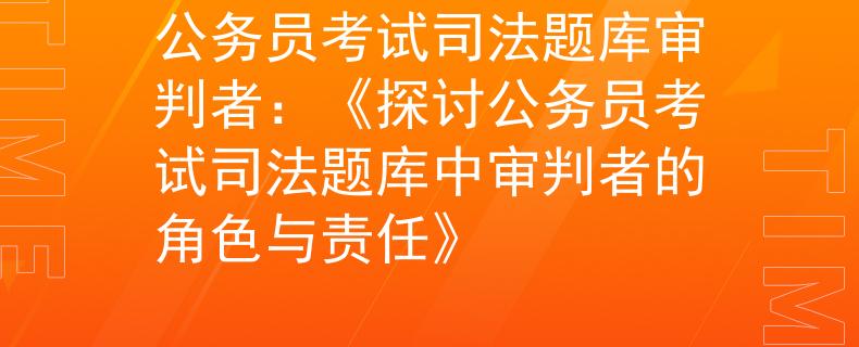 公务员考试司法题库审判者：《探讨公务员考试司法题库中审判者的角色与责任》