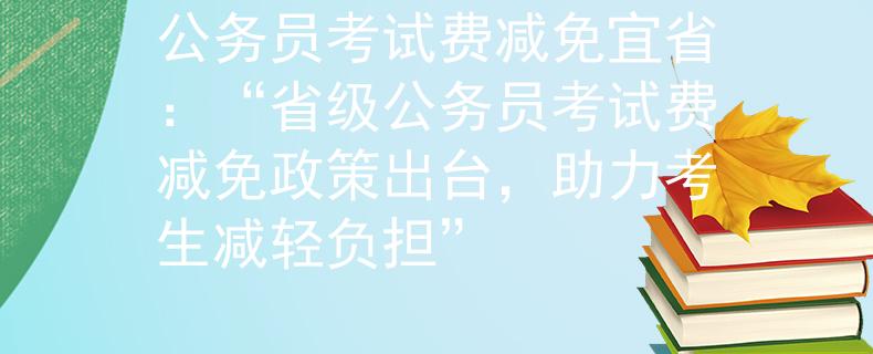 公务员考试费减免宜省：“省级公务员考试费减免政策出台，助力考生减轻负担”
