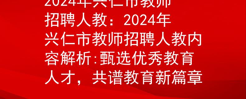 2024年兴仁市教师招聘人教：2024年兴仁市教师招聘人教内容解析:甄选优秀教育人才，共谱教育新篇章