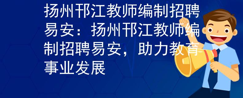 扬州邗江教师编制招聘易安：扬州邗江教师编制招聘易安，助力教育事业发展