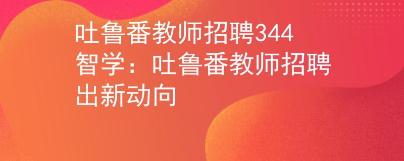 吐鲁番教师招聘344智学：吐鲁番教师招聘出新动向