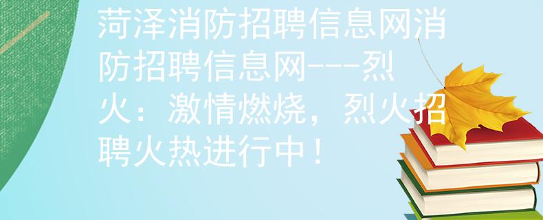 菏泽消防招聘信息网消防招聘信息网---烈火：激情燃烧，烈火招聘火热进行中！