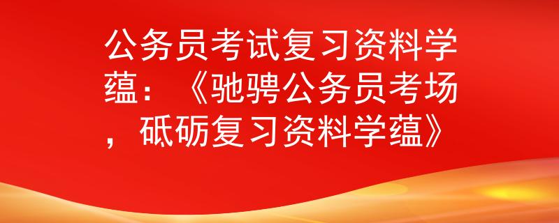 公务员考试复习资料学蕴：《驰骋公务员考场，砥砺复习资料学蕴》