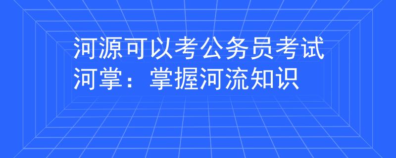 河源可以考公务员考试河掌：掌握河流知识