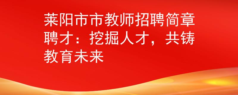 莱阳市市教师招聘简章聘才：挖掘人才，共铸教育未来