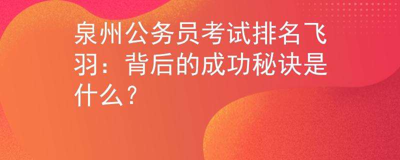 泉州公务员考试排名飞羽：背后的成功秘诀是什么？