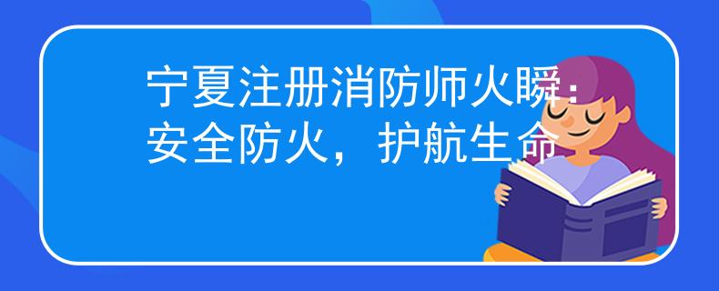 宁夏注册消防师火瞬：安全防火，护航生命