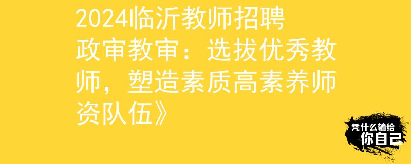 2024临沂教师招聘政审教审：选拔优秀教师，塑造素质高素养师资队伍》