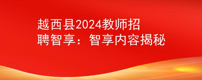 越西县2024教师招聘智享：智享内容揭秘