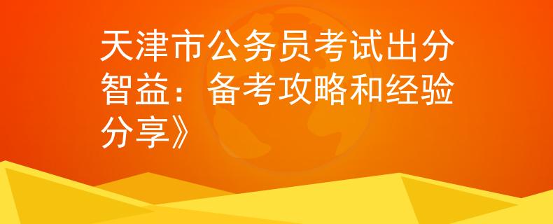 天津市公务员考试出分智益：备考攻略和经验分享》