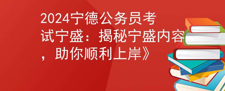 2024宁德公务员考试宁盛：揭秘宁盛内容，助你顺利上岸》