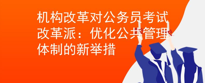 机构改革对公务员考试改革派：优化公共管理体制的新举措