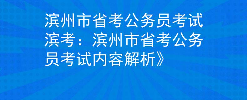 滨州市省考公务员考试滨考：滨州市省考公务员考试内容解析》