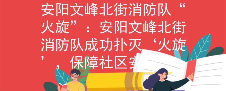 安阳文峰北街消防队“火旋”：安阳文峰北街消防队成功扑灭‘火旋’，保障社区安全