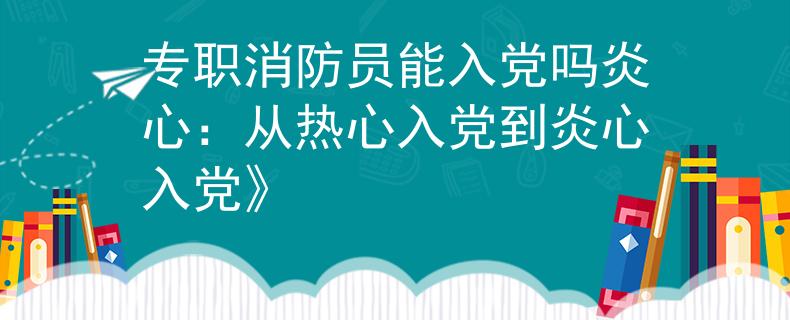 专职消防员能入党吗炎心：从热心入党到炎心入党》