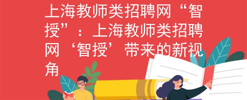 上海教师类招聘网“智授”：上海教师类招聘网‘智授’带来的新视角