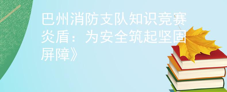 巴州消防支队知识竞赛炎盾：为安全筑起坚固屏障》