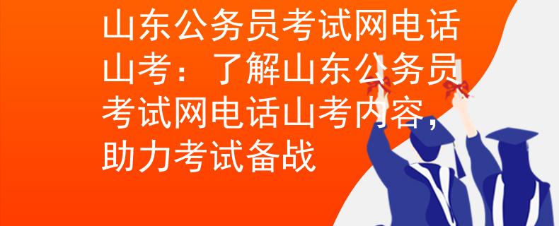 山东公务员考试网电话山考：了解山东公务员考试网电话山考内容，助力考试备战