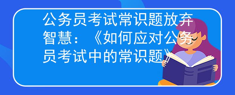 公务员考试常识题放弃智慧：《如何应对公务员考试中的常识题》