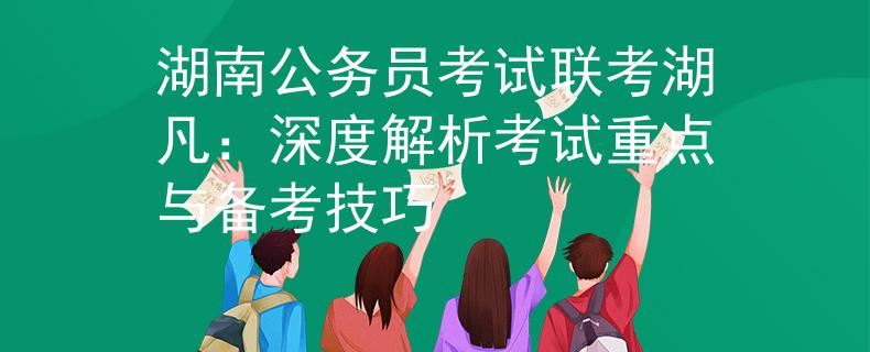 湖南公务员考试联考湖凡：深度解析考试重点与备考技巧