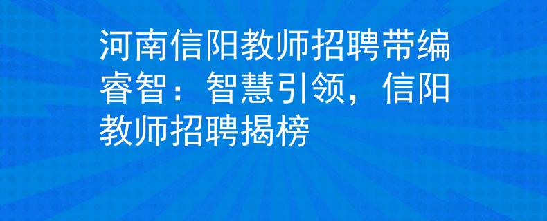 河南信阳教师招聘带编睿智：智慧引领，信阳教师招聘揭榜