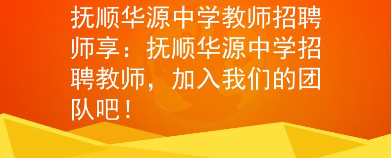 抚顺华源中学教师招聘师享：抚顺华源中学招聘教师，加入我们的团队吧！