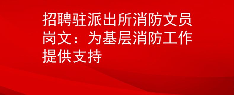 招聘驻派出所消防文员岗文：为基层消防工作提供支持